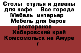 Столы, стулья и диваны для кафе. - Все города Мебель, интерьер » Мебель для баров, ресторанов   . Хабаровский край,Комсомольск-на-Амуре г.